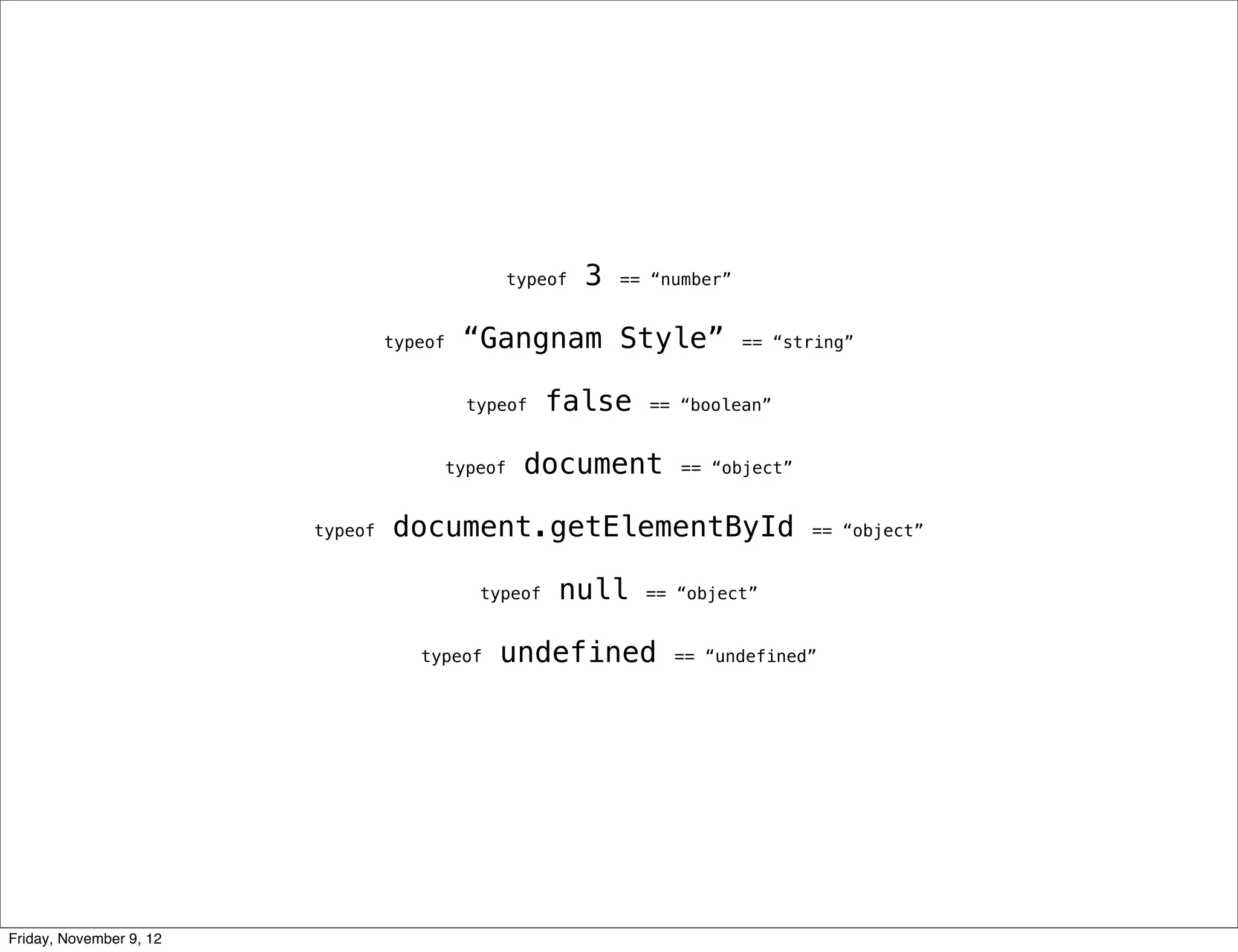 typeof 3 == “number” typeof “Gangnam Style” == “string” typeof false == “boolean” typeof document == “object” typeof document.getElementById == “object” typeof null == “object” typeof undefined == “undefined” Friday, November 9, 12 