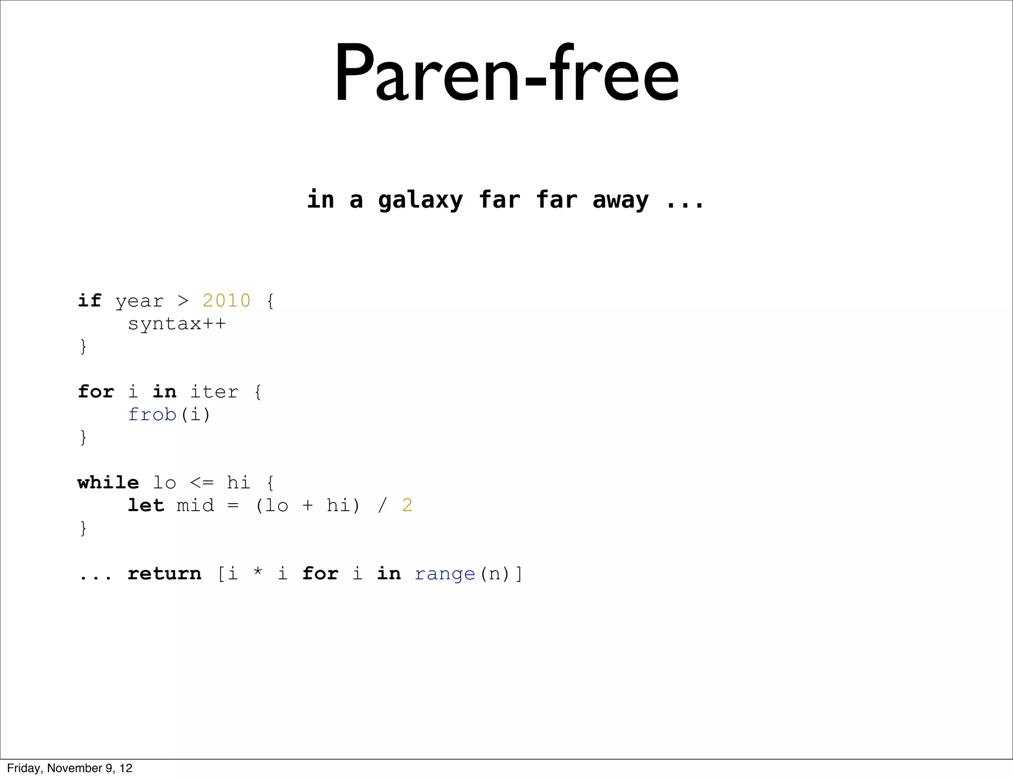 Paren-free in a galaxy far far away ... if year > 2010 { syntax++ } for i in iter { frob(i) } while lo <= hi { let mid = (lo + hi) / 2 } ... return [i * i for i in range(n)] Friday, November 9, 12 
