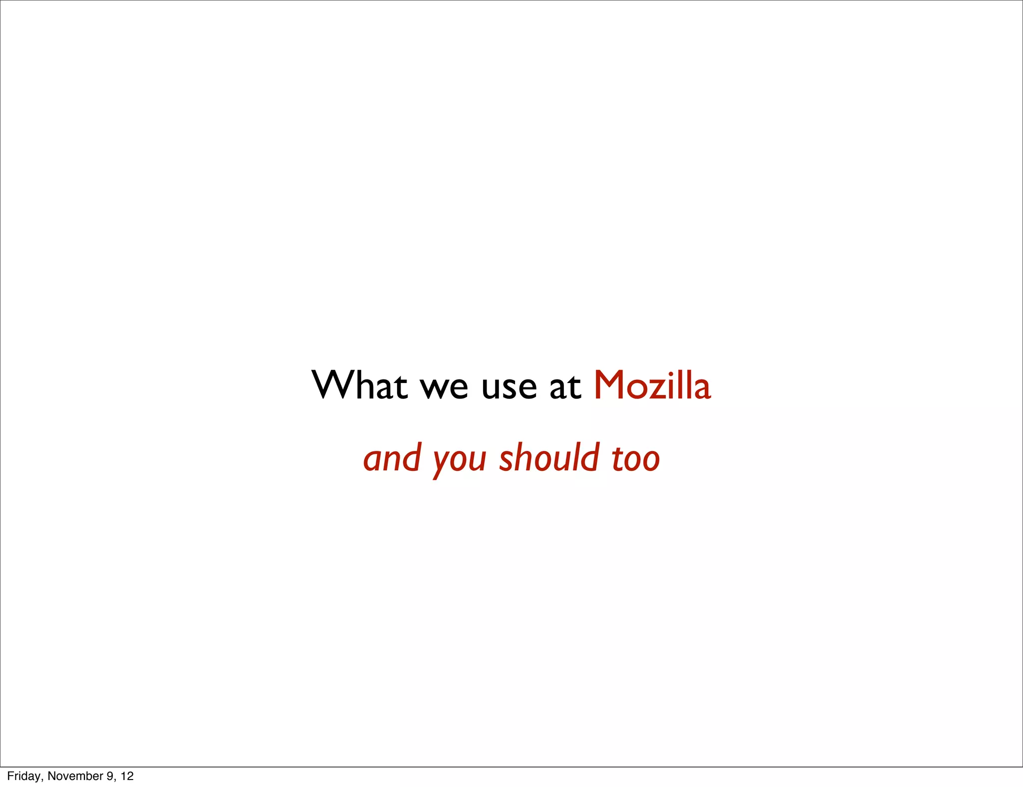 What we use at Mozilla and you should too Friday, November 9, 12 