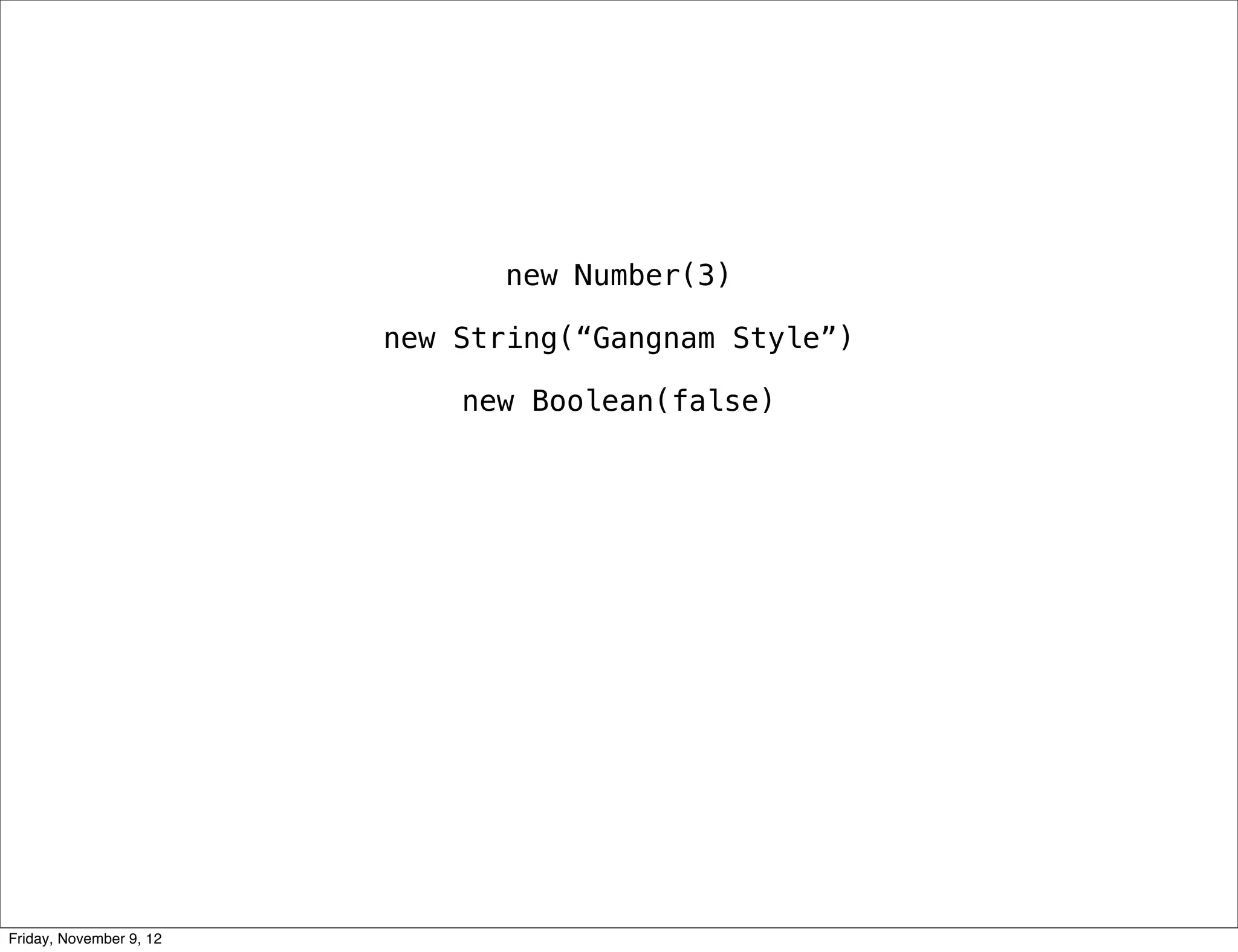 new Number(3) new String(“Gangnam Style”) new Boolean(false) Friday, November 9, 12 