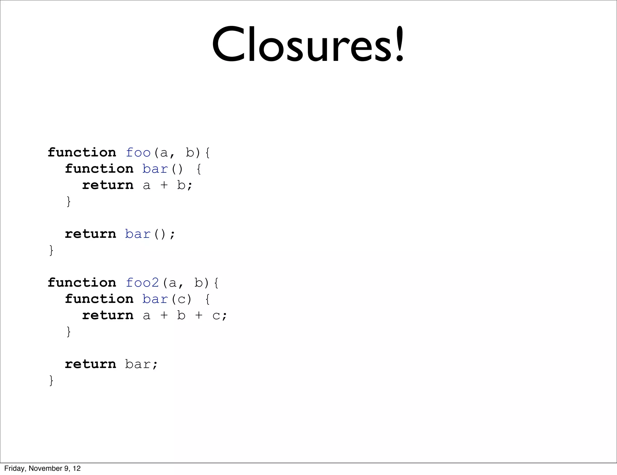 Closures! function foo(a, b){ function bar() { return a + b; } return bar(); } function foo2(a, b){ function bar(c) { return a + b + c; } return bar; } Friday, November 9, 12 