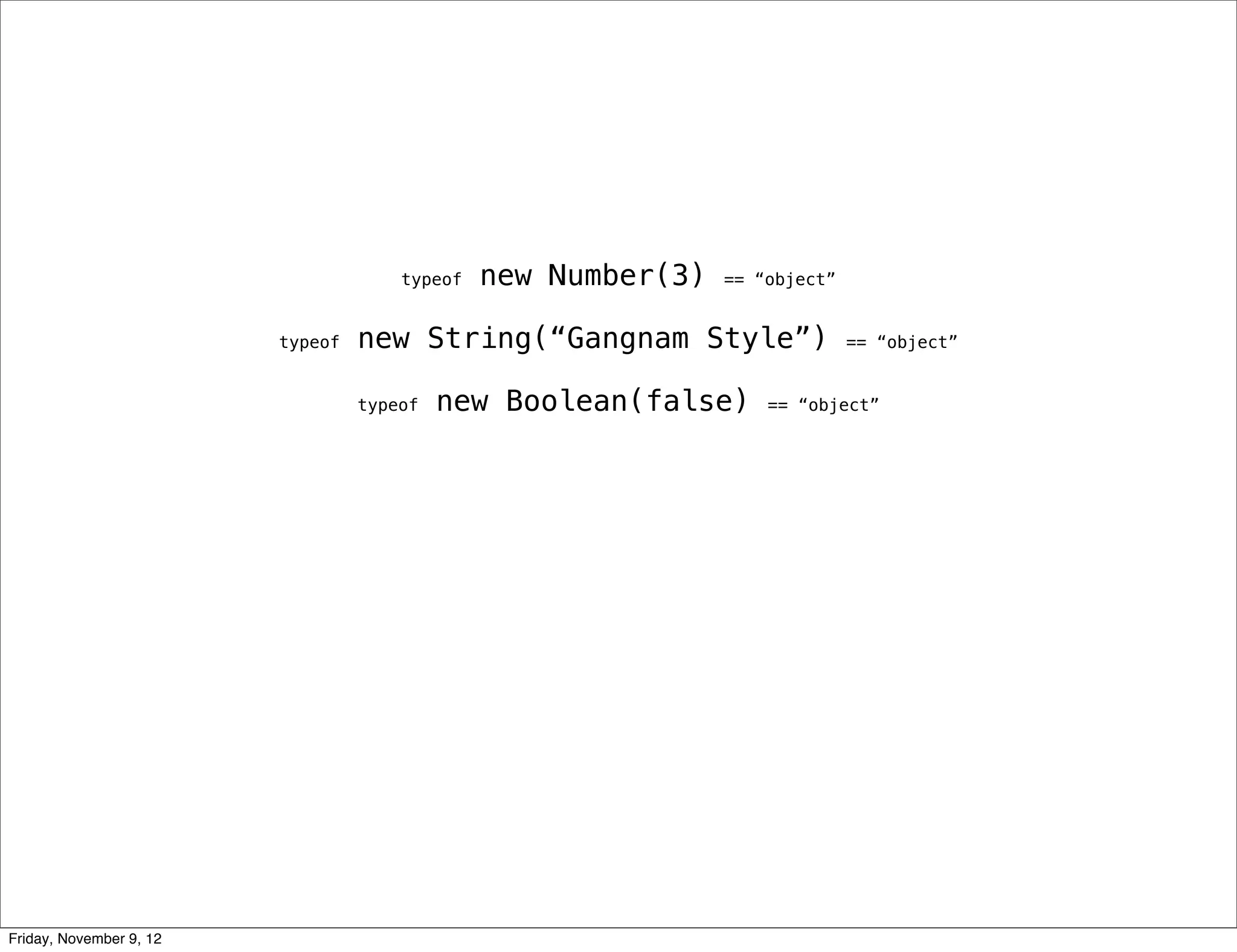 typeof new Number(3) == “object” typeof new String(“Gangnam Style”) == “object” typeof new Boolean(false) == “object” Friday, November 9, 12 