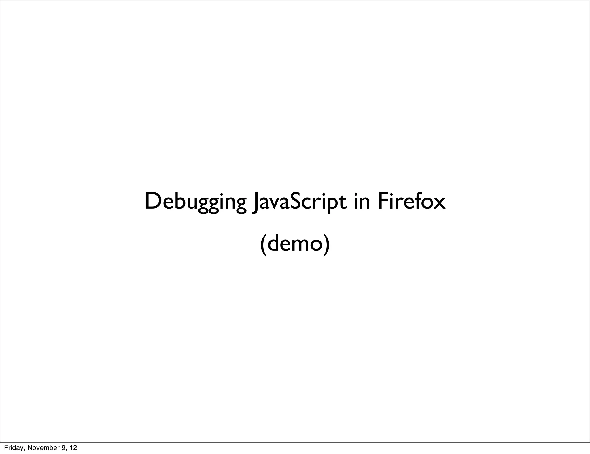 Debugging JavaScript in Firefox (demo) Friday, November 9, 12 