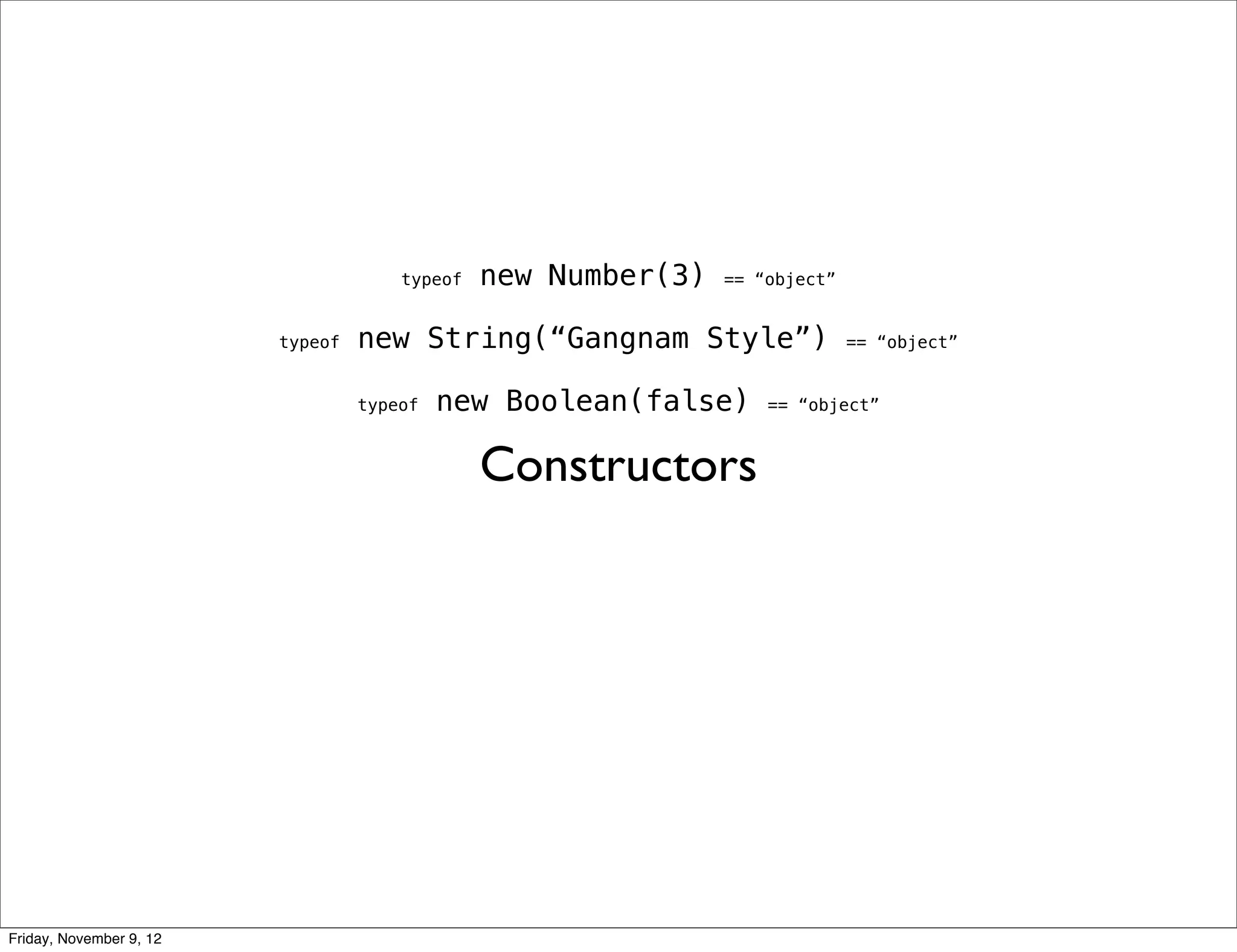 typeof new Number(3) == “object” typeof new String(“Gangnam Style”) == “object” typeof new Boolean(false) == “object” Constructors Friday, November 9, 12 