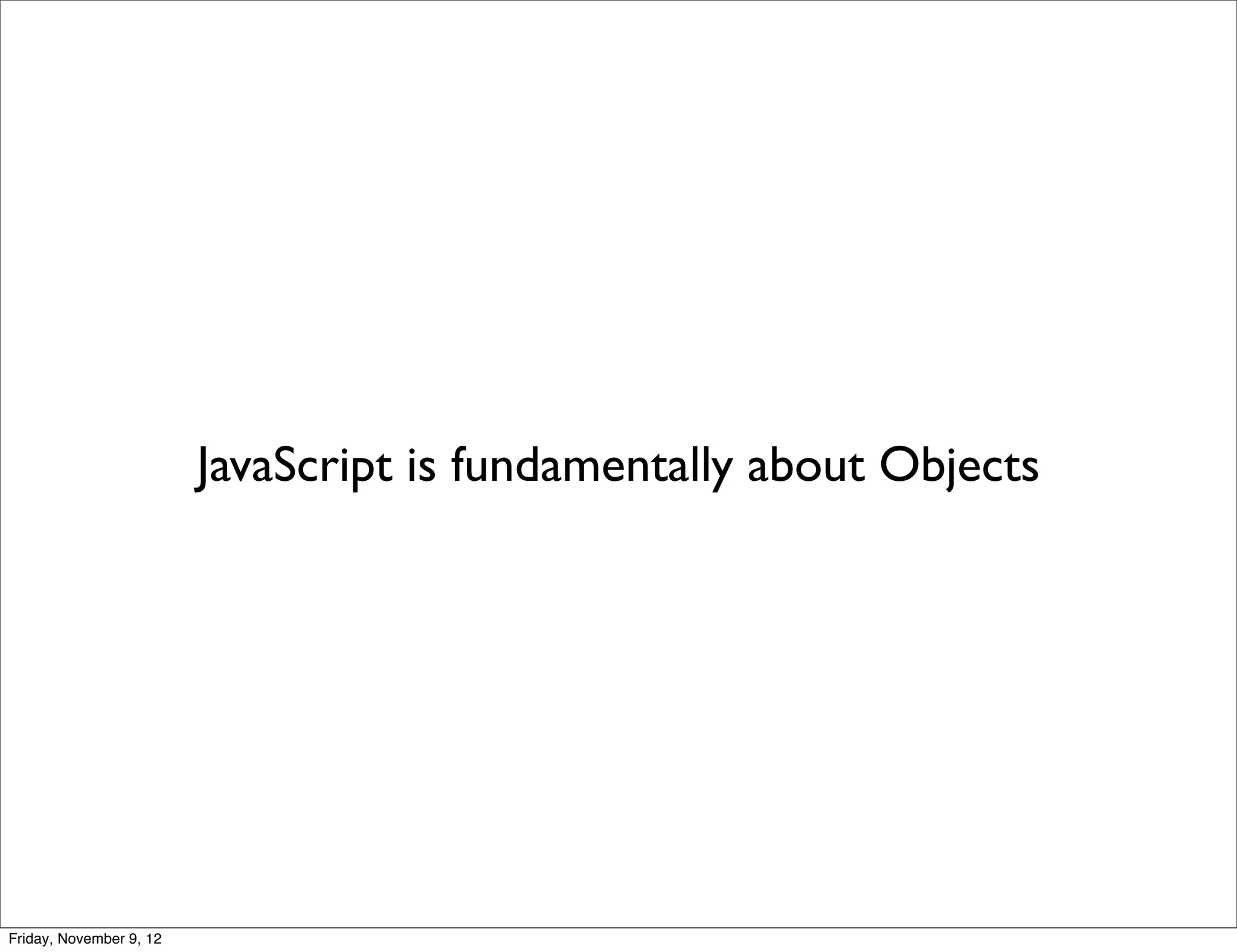 JavaScript is fundamentally about Objects Friday, November 9, 12 