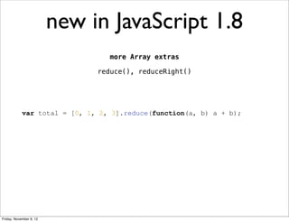 new in JavaScript 1.8
                                 more Array extras

                              reduce(), reduceRight()




            var total = [0, 1, 2, 3].reduce(function(a, b) a + b);




Friday, November 9, 12
 