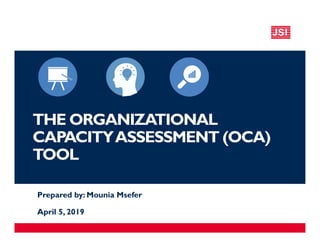 THE ORGANIZATIONAL
CAPACITYASSESSMENT (OCA)
TOOL
Prepared by: Mounia Msefer
April 5, 2019
 