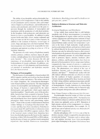 xx J SCIIND RES VOL S9 FEBRUARY 2000
The ability of psychrophilic and psychrotrophic bac-
teria to grow at low-temperatures is due to the stabi lity
of cell constituents such as enzy mes, fatty acid compo-
sition of lipids in cell membranes, and modifications in
nucleic acid constituents and control over the gene ex-
pression through the mediation of transcription and
translation with the production of cold-shock proteins.
In the biosphere, both prokaryotes and eukaryotes are
known to ex ist as psychrophiles. In addition to polar
regions fresh water lakes. rivers, marine sediments and
deep sea water are the best source of these bacteria. In
addition to the isolation of bacteria, several types of
yeasts. fungi and algae have also been reported. These
microorganisms were found to be responsible for min-
eralization and nutrient recycling at as low as _l aC in
maritime Antarctica.
The presence of a wide variety of hydrolases namely
amylase, protease, cellu lase, nuclease, lipase, ~- galac-
tosidase, and phosphatase have been reported from Ant-
arctic bacteri a,,·7 This rev iew discusses the role and
imporlance of psychrophilic microorganisms in the
biodegradation of organic pollutants. In add ition, vari-
ous basic aspects of cold adaptation and biotechnologi-
cal potential of metabolites and hydrolytic enzymes
have also been reviewed.
Phylogeny of Extremophiles
The phylogeny of extremophi les is based on their 16S
rR A sequence and the uni versal tree has been divided
into bacteria, archae and eukarya. The archae consist of
two major kingdoms, the crenarchaeota-thermopro-
teales branch and the euryarchaeota. The latter kingdom
consists of extremophiles and methanogens
N
The start-
ing lineage of bacteria is represented by the orders
thermotogales and aquificiales which again represent
hyperthermophi les'} Signi fi cant Iy, most of the psychro-
philic bacteria have been assigned to bacteria. Excep-
tionally, a few representative species of crenarchaeota
and euryarchaeota have been reported with the help of
polymerase chain reaction and genecloning experi-
ments10. Some of the recent Iy isolated antarctic bacteri al
isolates belongs to Cylop/lOga-F/a vobaclerilll11- Bac-
leroide. and they have been classified as Polaribacler
fral7~I1/(/l/ii strain 3() I and Po/arihacler.fi/amenllls strai n
2 15 based on their 16S rRNA sequence analysis. Mosl
of the bacterial strains isolated from Antarctica have
been classified phylogenetically based on the sequence
homology of their 16S ri bosomal DNA or RNA indicat-
ing the presence of many new and previously unreported
orga ni sms that inc lude P/anoc()CCUS IIIcmeekinii,
Arthrobacler, Brachybacteriul1l and PsychroflexlIs IOr-
. 11 .12
qUiS gen, nov., sp.nov.
Habitat in Relation to Structure and Molecular
Architecture
Ecological Sign!/icance and Distribution
It has widely been noticed that in cold habitats,
metabolic role of these microorganisms is essential in
the biodegradation of organic matter and for recycling
various carbonaceous and nitrogenous nutrients in large
quantitiesl ~. I~. Most of the organic ni trogen released in
natural habitats under extreme low-temperature is pre-
sent in the form of hi gh molecular weight proteins,
nucleic acids along with uric acid and urea which cannot
be utilized directly by the nati ve bacterial populations.
Proteins can only be utilized by bacteria after extracel-
lular hydrolysis by proteases.Several p. ychmphiles that
produce substantial amounts of extracellular enzy mes
such as proteases, lipases, amylase, nucleases, phos-
phatase, cellulase, and ~-galactos idases have heen im-
pi icated in biodegradat ion. 1n low-temperature habitats.
comparati vely large amount or enzyme is synthesized
and secreted to compel.;ate the ciecrea<;ing enzy me ac-
ti vity. The phenomenon was noticed in the case of
hydrolytic enzy mes such as phosphatase, nuclease,
amylase, and lipase l'i. 17. Nutrient rich media with suit-
able inducer substrate molecules are effecti ve to stimu-
late the synthesis of higher quantities of enzy mes.
Various enzymes produced by these bacteria are listed
in Table I along with their optimum temperature and pH.
Also the quantity if enzyme is known to affect the rate
of biodegradation. Usually, hydrolysis by extracellular
enzymes is often a rate limiting step for bacterial utili-
zation of organic nitrogenous and carbon substrates lx.I'}.
Some Unique Features 0/Bacteria (lnd their EII~vll1es
Psychrotrophic bacterial isolate of Vihrio sp strai n
5709 has an optimum growth at 20°C. The bacteria was
isolated from a deep sea sedi ment and the protease from
this strain was optimally acti ve at 40°C. Retention of
high enzyme activity at low temperatures is a charac-
teristic feature of psychrophiles. For example. 16, 3"2,
and 45 per cent of optimal activity was observed at ()O,
100, and 20°C respecti vely.
Alkaline phosphatase (EC 3. 1.3. 1) is one of the hy-
drolytic enzymes which is required for phosphorylation
. I I b' I 10 EIn mo ecu ar 10 ogy- . nzymes such as nitrate reduc-
tase and arginino succinate I ya~e from psychrophil ic
green algae belonging to the genus Ch/oml1IOIWS have
 