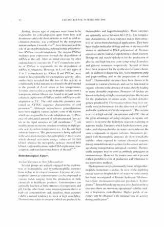 .I SCI IND RES VOL 59 FEBRUARY 2000
Further, diverse type of enzy mes were found to be
responsible for cold-adaptation apart from fatty acid
desaturases a~d cold shockproteins as well as cold ac-
climation proteins. was confi rmed by the transposon
mutant analysis. Goverde el of. ~'i, have demonstrated the
role of an exoribonuclease. polynucleotide phosphory-
lase (PNPase) in cold adaptation. The enzyme P Pase
mediates gene expression through the .degradation of
mRN A in the cell . Arter an initial cleavage by other
cndonucleol ytic enzymes the:r to 5' exonuclease acti v-
it y llf P Pase i:- responsible for the degradati on of
IllRNA in eubacteria . However, in E.co/i, two types of
:r to 5' exonucleases i.e. RNase II and PNPase, were
found to be responsible for exonuclease acti vity. A lso,
studies have revealed that the loss of thi s acti vity in
conditionall y lethal mutants was found to be detrimental
to the growth of E.co/i strain at low temperatures.
Ycrsilli({ elllemco/ili("(l a psychrotrophic isolate from a
transposon mutant library was found to depend on the
enhanced ex press ion of PNPase and its ml< A for eolcl-
adapt;lti on at 5°C. The cold inducible promoter con-
tai ned an ATTGG sequcnce characteri stic of co ld
proilluters~h Although inconclusi ve generalizati ons
ha ve been made by various aut hors some of the factors
which are responsihle for cold adaptation are: (i) Pres-
ence of suhstantia l amount of pol yunsaturated fatty ac-
id:- in the lipid Illoieties of cell membranes~7.4X, (ii )
Illodifications in enzy mc structure resulting in high spe-
ci fi c activity at low-temperatures i.e., low Kill and hi gh
,uhstrate turnover. This phenomenon is being reflected
in the activation energies of psychrophi Iic P.jll/orescells
which showed activation cnergy values of 10-38 .0
k.l /mol whereas the mesophilic protease showed 60.0
k.l/mol. (iii ) modifications in the D A replicati on, tran-
.. d I ' I . ,. I II ~I) 'iO
scnptlon. an trans atlon macl lnery 0 t le ce " .
Biotechnological Aspects
1 rC/IUe/ £n::.yllies os NOII('/ Bioc({lO/ysls
Several groups are actively engaged in the exploita-
tion of thermophilic ;!nd hyperthermophilic enzymes
from archae in developed countrics. Enzymes of ex tre-
l1lophiles known as ex trelllo7,Yllles can be empl oyed in
'ariou:- fields ranging from the production of bulk
chcmical:- to hea lthcare products. Ex tremozy mes can
optimally function at both cxtremes of temperature and
pH. On thc other hand. some microorganisms thri ve at
hi gh sa lt concentrations and, therefore. their enzymcs
exhibit ;1 natural tendency to work at high osmolality.
Thennm:Yllles refers to enzy mes which are produced by
thermophi les and hyperthermophiles. There enzymes
are optimally acti ve between 60- 125°C. The tempera-
ture characteristic of these enzymes makes them attrac-
tive in various biotechnological applications, They have
been used in molecular biology and one of the successfu l
sto'ries is attributed to DN'A polymerase of ThCrI1ll1S
aquaticlls and its wide use in po l y me ra~e chain reaction.
Detergents and starch hydrolysis for the product ion of
glucose and high fructose corn syru p using ~-amy l asc
and glucose isomerase respecti ve ly. Several of them
have been proposed for the synthes is of organic chemi-
cals in addition to diagnostic kits, waste treatment , pulp
and paper-milling and in the preparation of animal
feed'i. Thermostable enzymes have been shown to be
resistant to various chemicals and can be functional in
organic solvents in the absence of water, thereby leading
to many desirable properties. Proteases of Archae arc
known to hydrolyze highly res istant proteins like keratll1
for the production of amino acids . Alcohol dehydro-
genase produced by Th crllloallo cro/Jill/ll brockii is cur-
rently used in biosensors for the detection of alcohol ' !
and in the synthesis of chiral compounds" . The enzyme
is active at high solvent concentration and 6()°C. One of
the great advantages of using enzy mes in organic sol-
vents is to reverse the hydrolytic reaction occurring in
aqueous media. Enzymcs which hydrolyze esters, pep-
tides, and oligosaccharides in water can synthesize the
same compounds in organic solvents. Biosensors pn>
pared with thermophilic cn zyl1lc.~ do show rcmarkable
stability when exposed to various chemica l reagent:-
during immobi li zation procedure for biosensor and stor-
age during transportation in tropica l countries. Thermo-
stable enzymes may be used as antibody conjugates in
immunoassays, However the main constraint at prcsent
is their prohibitive cost of production and reluctance to
use innovati ve methods.
Hydrogenases are predominantly found in hyperther-
mophilic fermentati vc archae. In view of the depleting
energy reserves biophotol ysis of water by solar energy
has been investi gated to liberate hydrogen. Mel/wllo-
bacTeriulII IhernlOW/lOlroph iclIIlI produces hyd ro-
genase'i~. Immobilized enzy me processes based on these
enzy mes show an enormous operational stability mak -
ing a bioprocess cost-effecti ve. Higher yields of en-
zymes can be obtained with minimal loss of activit:
duri ng puri fication'i"'.
 