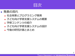 TOKYO JOHO UNIVERSITY
目次
 発表の流れ
 社会背景とプログラミング教育
 子ども向け学修支援システムの概要
 学修コンテンツの紹介
 子ども向け学修支援システムの設計
 今後の研究計画とまとめ
2
 