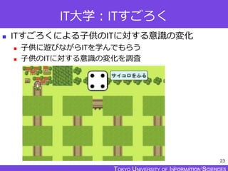 TOKYO JOHO UNIVERSITY
IT大学：ITすごろく
 ITすごろくによる子供のITに対する意識の変化
 子供に遊びながらITを学んでもらう
 子供のITに対する意識の変化を調査
23
 