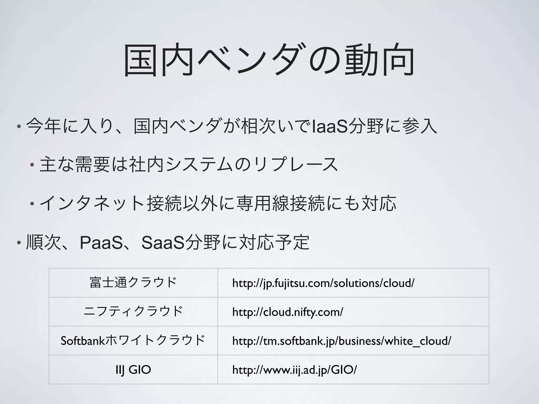 •                                            IaaS

    •

    •

•          PaaS SaaS

                             http://jp.fujitsu.com/solutions/cloud/

                             http://cloud.nifty.com/

        Softbank             http://tm.softbank.jp/business/white_cloud/

                   IIJ GIO   http://www.iij.ad.jp/GIO/
 