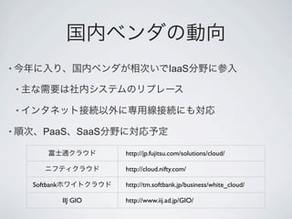 •                                            IaaS

    •

    •

•          PaaS SaaS

                             http://jp.fujitsu.com/solutions/cloud/

                             http://cloud.nifty.com/

        Softbank             http://tm.softbank.jp/business/white_cloud/

                   IIJ GIO   http://www.iij.ad.jp/GIO/
 