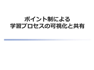 ポイント制による
学習プロセスの可視化と共有
 