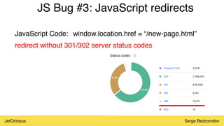 JetOctopus Serge Bezborodov
JS Bug #3: JavaScript redirects
window.location.href = “/new-page.html”
redirect without 301/302 server status codes
JavaScript Code:
 