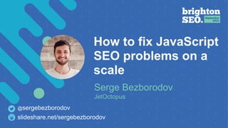 How to fix JavaScript
SEO problems on a
scale
Serge Bezborodov
JetOctopus
slideshare.net/sergebezborodov
@sergebezborodov
 