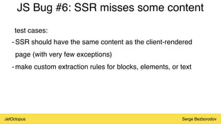 JetOctopus Serge Bezborodov
JS Bug #6: SSR misses some content
-SSR should have the same content as the client-rendered
page (with very few exceptions)
-make custom extraction rules for blocks, elements, or text
test cases:
 