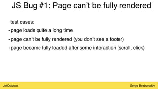 JetOctopus Serge Bezborodov
JS Bug #1: Page can’t be fully rendered
-page loads quite a long time
-page can’t be fully rendered (you don’t see a footer)
-page became fully loaded after some interaction (scroll, click)
test cases:
 
