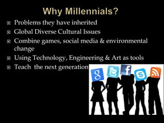  Problems they have inherited
 Global Diverse Cultural Issues
 Combine games, social media & environmental
change
 Using Technology, Engineering & Art as tools
 Teach the next generation
 