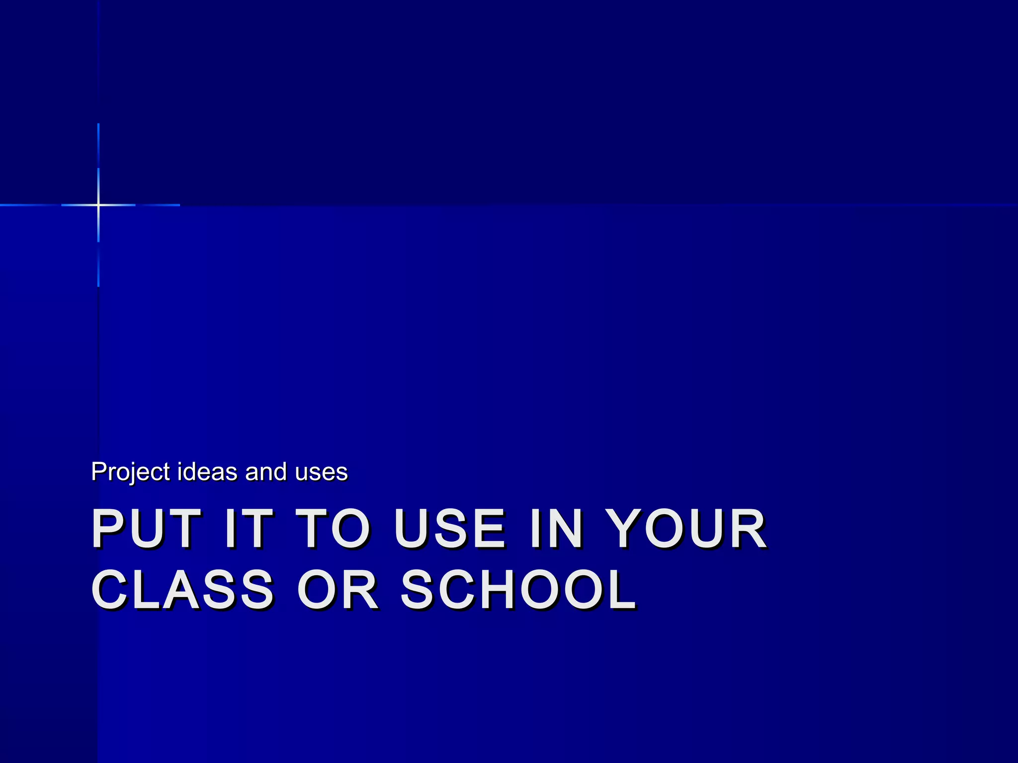 PUT IT TO USE IN YOURPUT IT TO USE IN YOUR
CLASS OR SCHOOLCLASS OR SCHOOL
Project ideas and usesProject ideas and uses
 