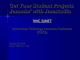 Get Your Student ProjectsGet Your Student Projects
Jammin’ with JamstudioJammin’ with Jamstudio
  
WNCWNC EdNETEdNET
Instructional Technology Awareness ConferenceInstructional Technology Awareness Conference  
(iTAC2) (iTAC2) 
  
  
  
  
October 29, 2010October 29, 2010
D136  10:45 a.m. onlyD136  10:45 a.m. only
  
 