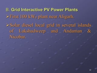 22
B. Grid Interactive PV Power Plants
First 100 kWp plant near Aligarh.
Solar diesel local grid in several islands
of Lakshadweep and Andaman &
Nicobar.
 