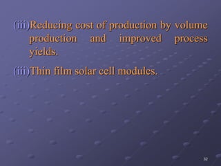 32
(iii)Reducing cost of production by volume
production and improved process
yields.
(iii)Thin film solar cell modules.
 