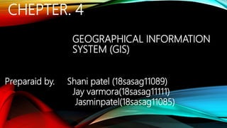 CHEPTER. 4
GEOGRAPHICAL INFORMATION
SYSTEM (GIS)
Preparaid by. Shani patel (18sasag11089)
Jay varmora(18sasag11111)
Jasminpatel(18sasag11085)
 