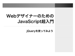 Webデザイナーのための
JavaScript超入門
jQueryを使ってみよう
 