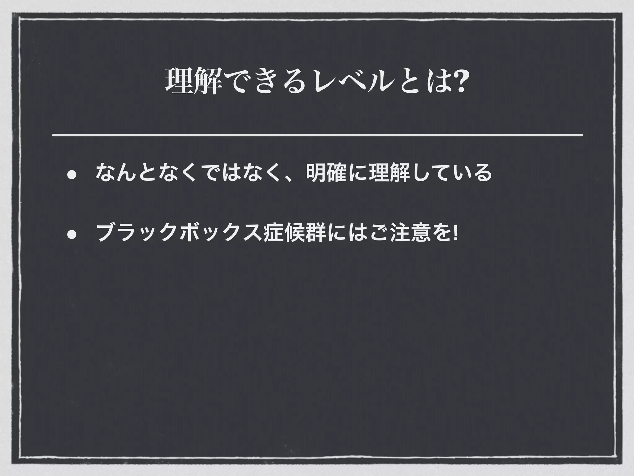 理解できるレベルとは?
• なんとなくではなく、明確に理解している
• ブラックボックス症候群にはご注意を!
 
