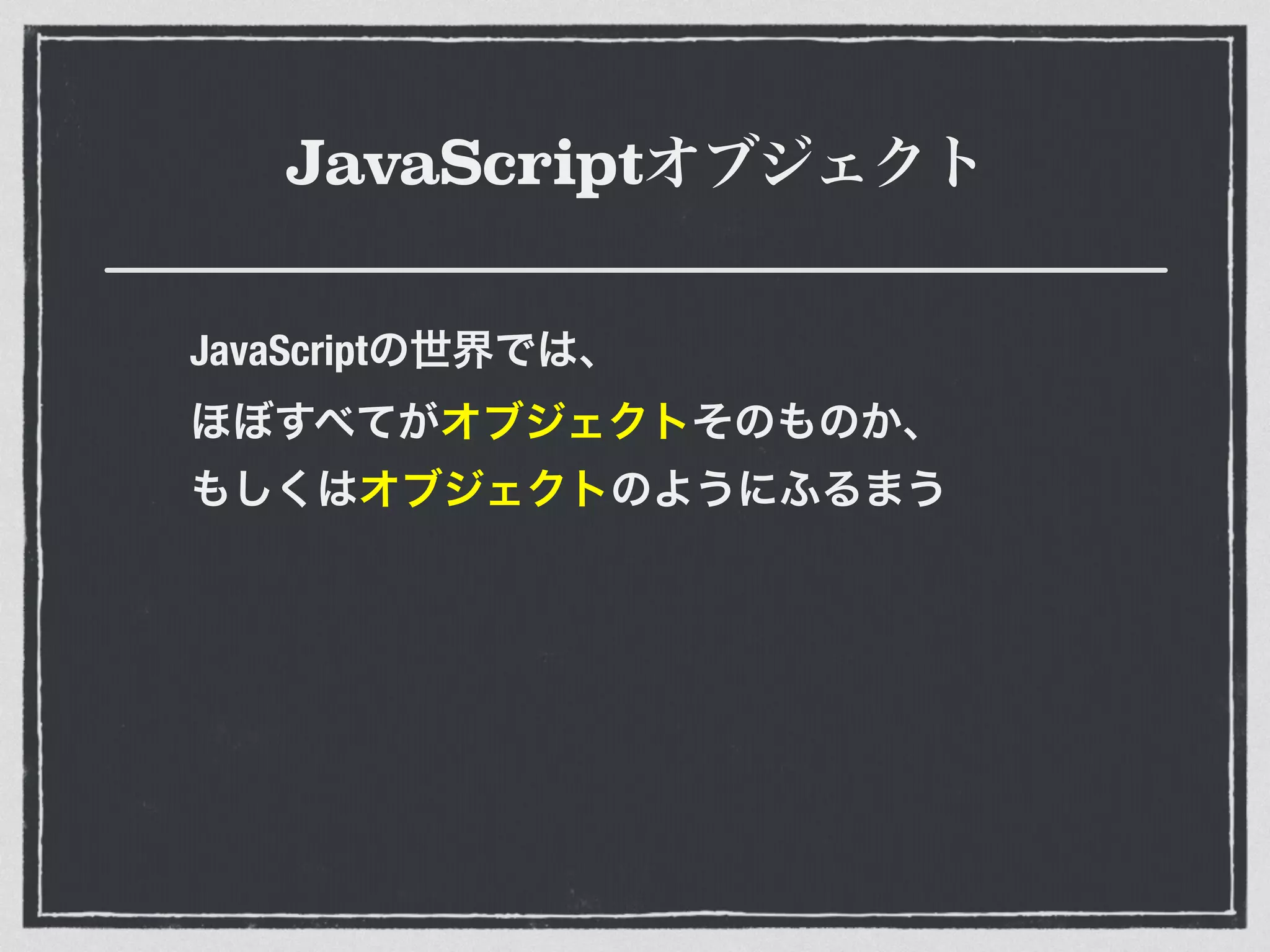 JavaScriptオブジェクト
JavaScriptの世界では、 
ほぼすべてがオブジェクトそのものか、 
もしくはオブジェクトのようにふるまう
 