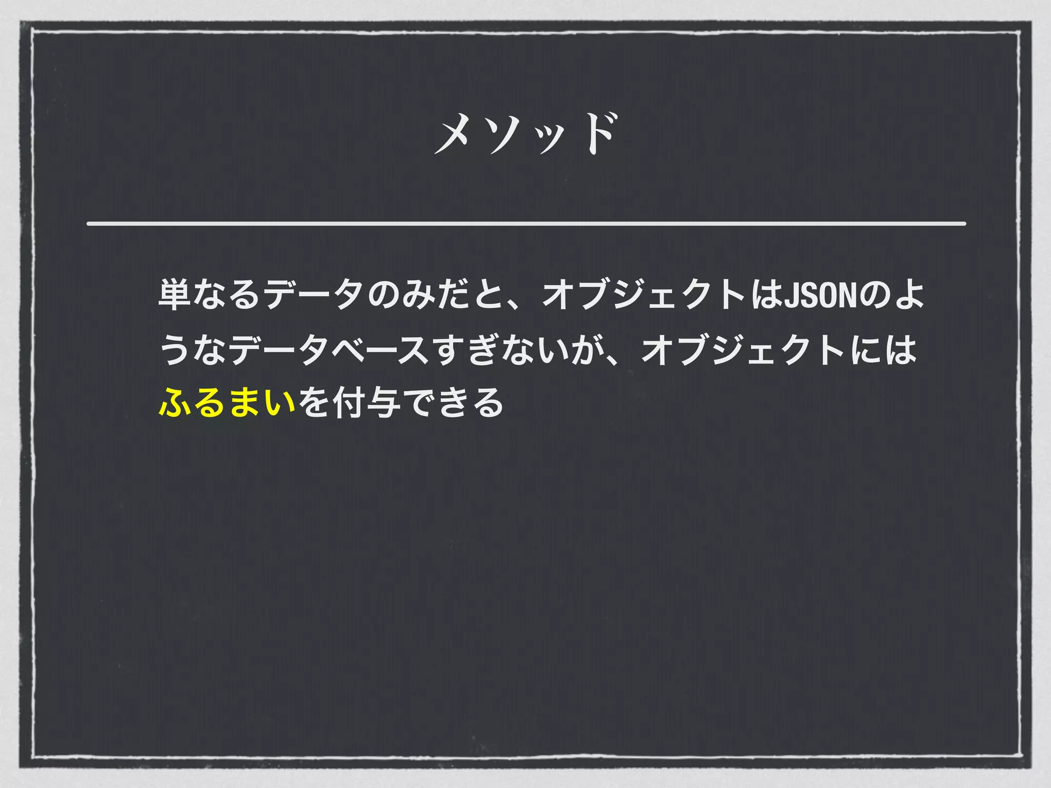 メソッド
単なるデータのみだと、オブジェクトはJSONのよ
うなデータベースすぎないが、オブジェクトには
ふるまいを付与できる
 