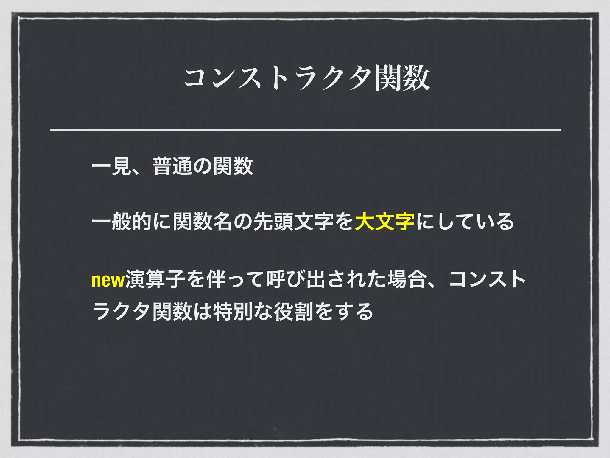 コンストラクタ関数
一見、普通の関数
一般的に関数名の先頭文字を大文字にしている
new演算子を伴って呼び出された場合、コンスト
ラクタ関数は特別な役割をする
 