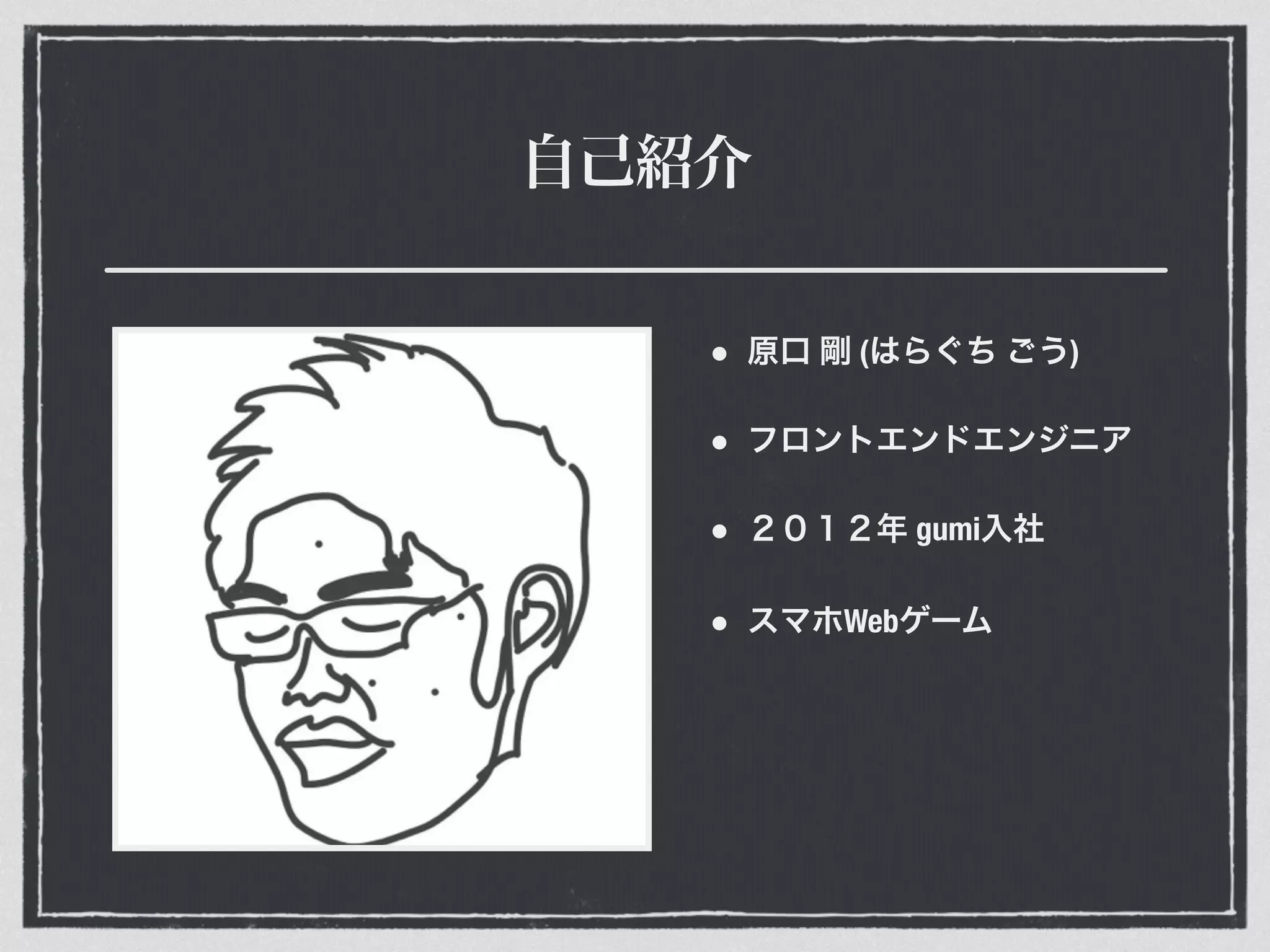 自己紹介
• 原口 剛 (はらぐち ごう)
• フロントエンドエンジニア
• ２０１２年 gumi入社
• スマホWebゲーム
 