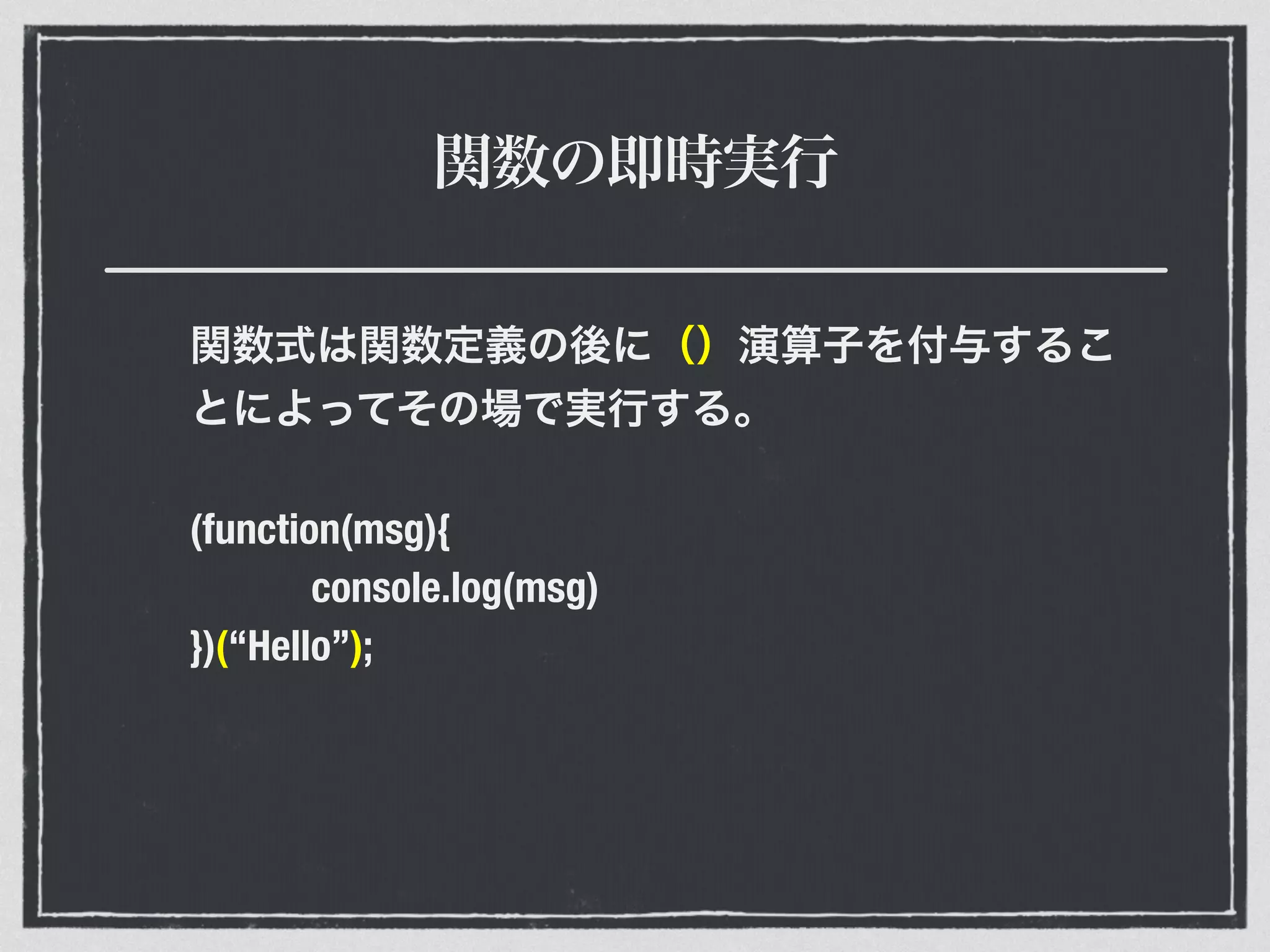 関数の即時実行
関数式は関数定義の後に（）演算子を付与するこ
とによってその場で実行する。
(function(msg){
console.log(msg)
})(“Hello”);
 