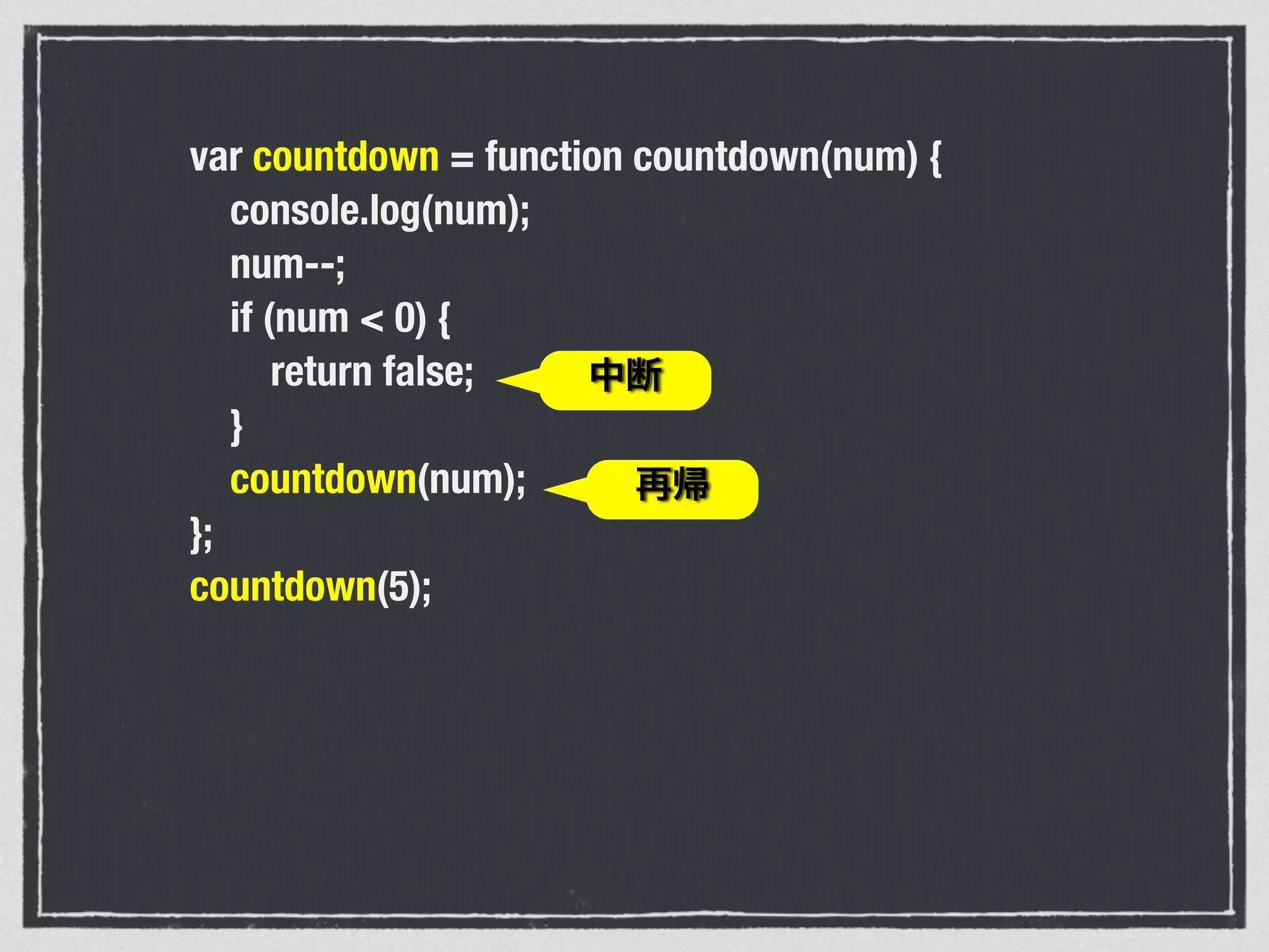 var countdown = function countdown(num) {
console.log(num);
num--;
if (num < 0) {
return false;
}
countdown(num);
};
countdown(5);
再帰
中断
 