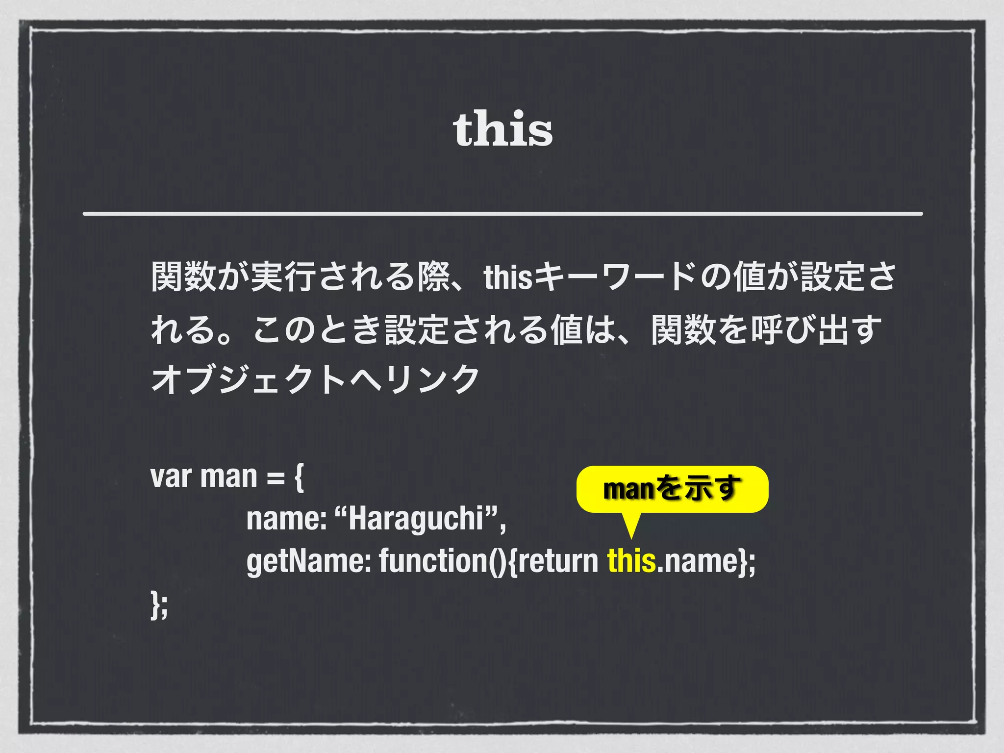 this
関数が実行される際、thisキーワードの値が設定さ
れる。このとき設定される値は、関数を呼び出す
オブジェクトへリンク
var man = {
name: “Haraguchi”,
getName: function(){return this.name};
};
manを示す
 
