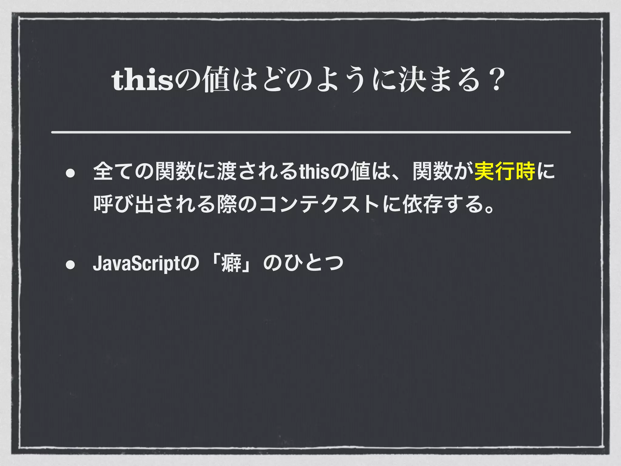 thisの値はどのように決まる？
• 全ての関数に渡されるthisの値は、関数が実行時に
呼び出される際のコンテクストに依存する。
• JavaScriptの「癖」のひとつ
 