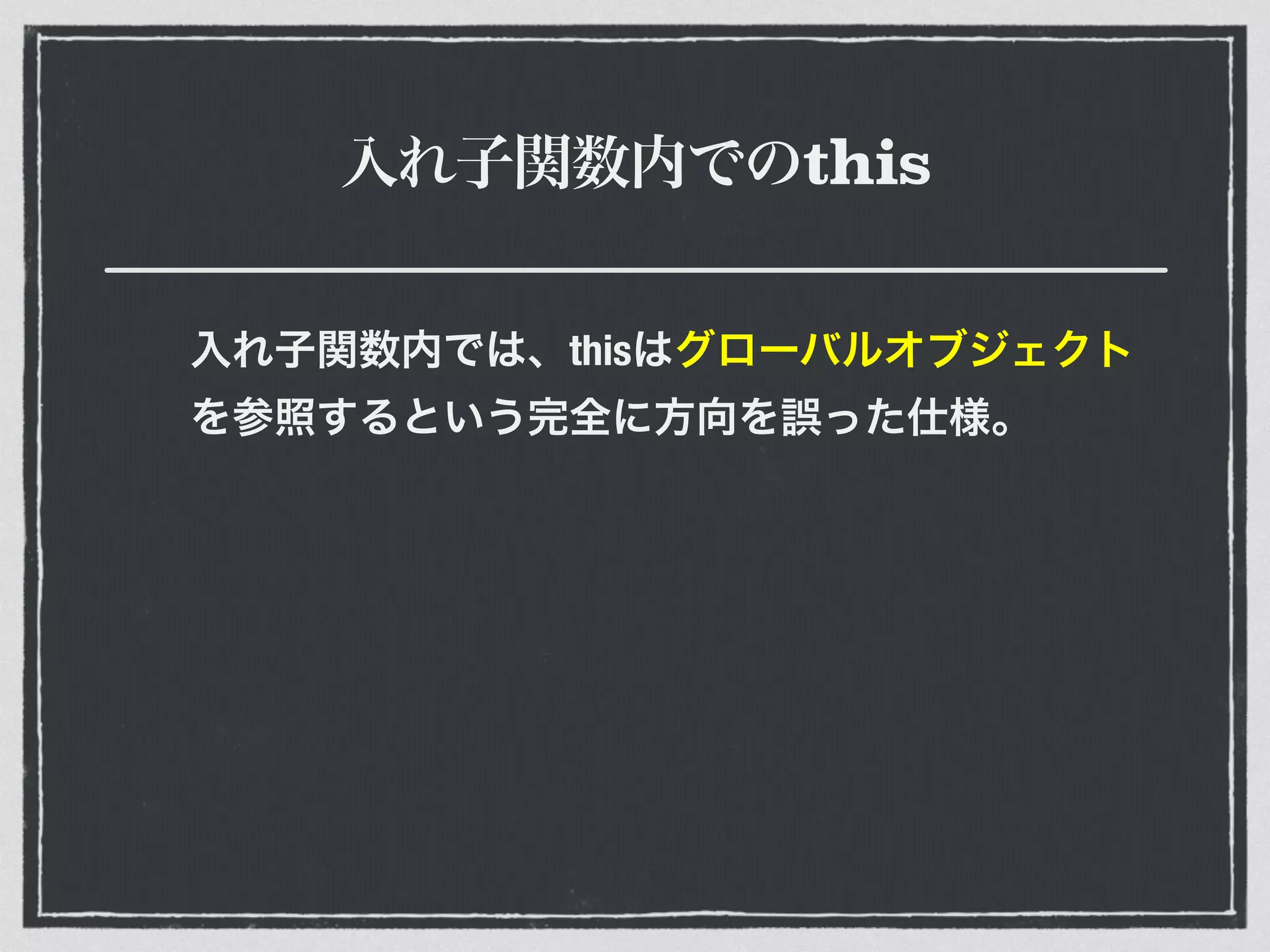 入れ子関数内でのthis
入れ子関数内では、thisはグローバルオブジェクト
を参照するという完全に方向を誤った仕様。
 