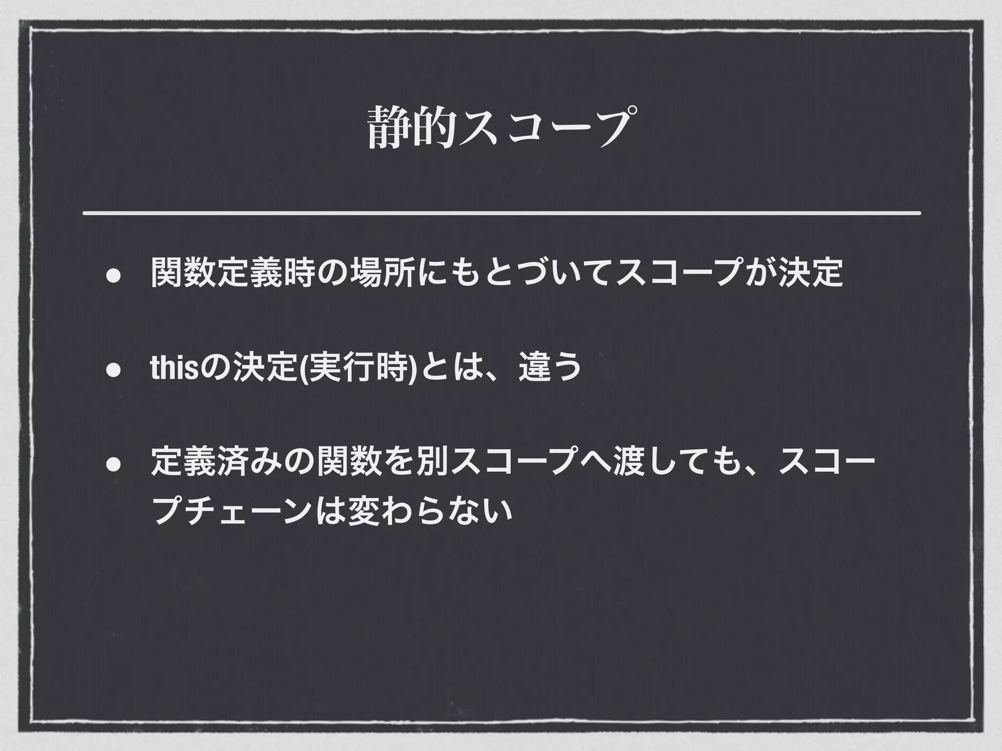 静的スコープ
• 関数定義時の場所にもとづいてスコープが決定
• thisの決定(実行時)とは、違う
• 定義済みの関数を別スコープへ渡しても、スコー
プチェーンは変わらない
 