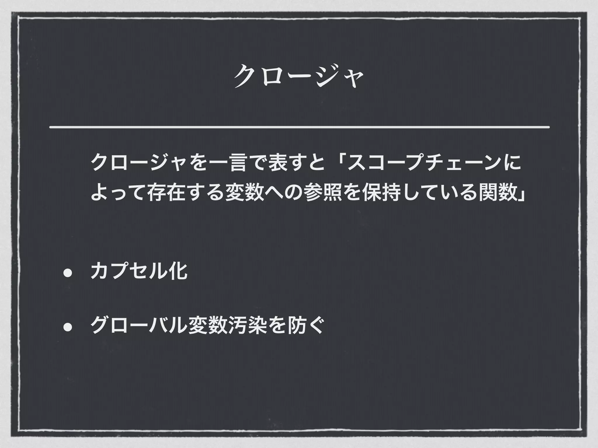 クロージャ
クロージャを一言で表すと「スコープチェーンに
よって存在する変数への参照を保持している関数」
• カプセル化
• グローバル変数汚染を防ぐ
 