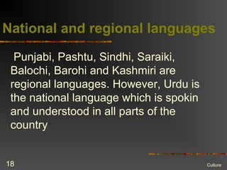National and regional languages
Punjabi, Pashtu, Sindhi, Saraiki,
Balochi, Barohi and Kashmiri are
regional languages. However, Urdu is
the national language which is spokin
and understood in all parts of the
country
Culture18
 