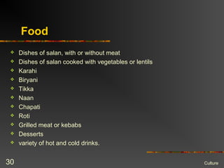 Food
 Dishes of salan, with or without meat
 Dishes of salan cooked with vegetables or lentils
 Karahi
 Biryani
 Tikka
 Naan
 Chapati
 Roti
 Grilled meat or kebabs
 Desserts
 variety of hot and cold drinks.
Culture30
 