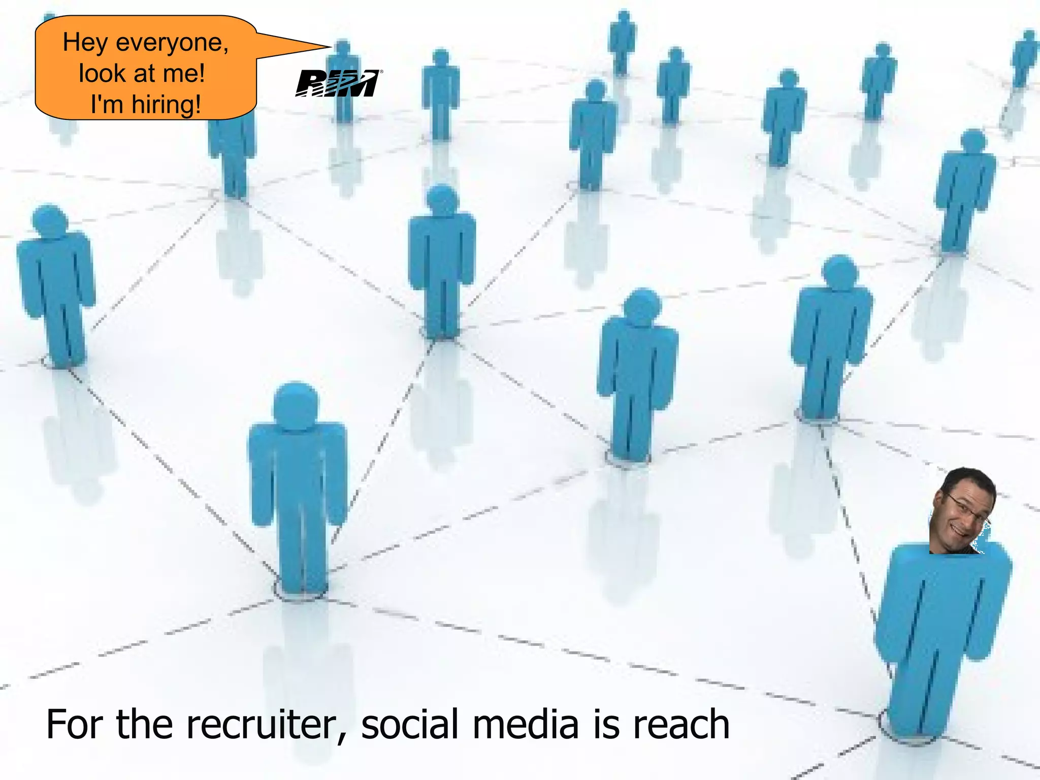 For the recruiter, social media is reach Hey everyone, look at me!  I'm hiring! 