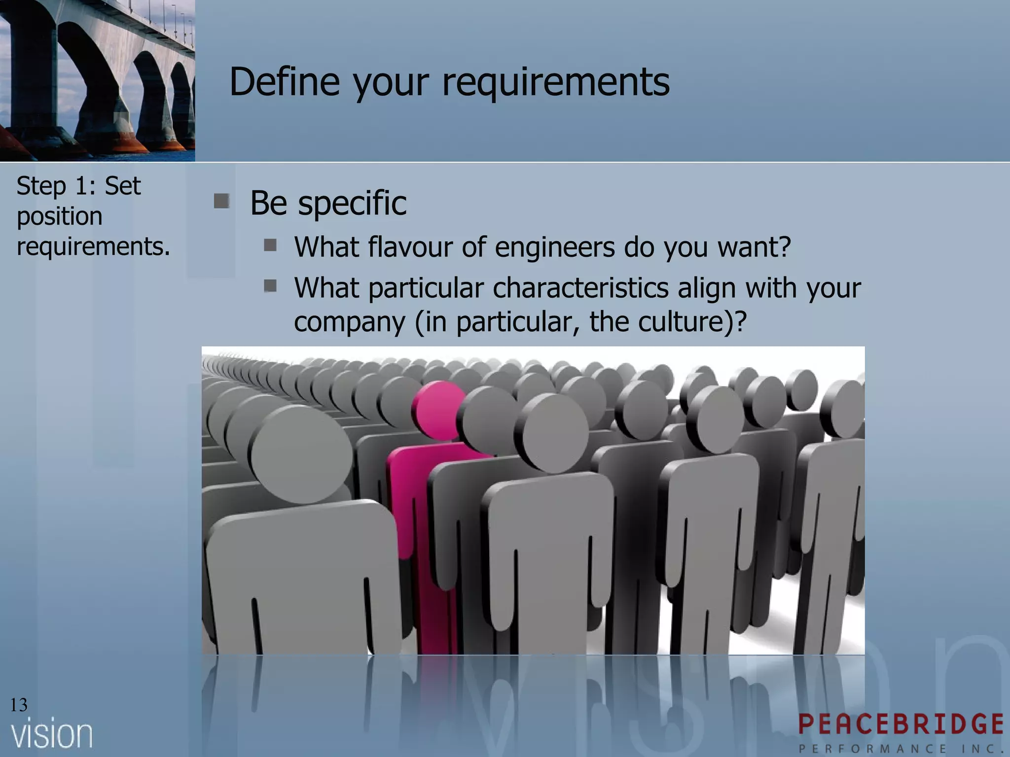 Define your requirements Be specific What flavour of engineers do you want? What particular characteristics align with your company (in particular, the culture)? Step 1: Set position requirements. 