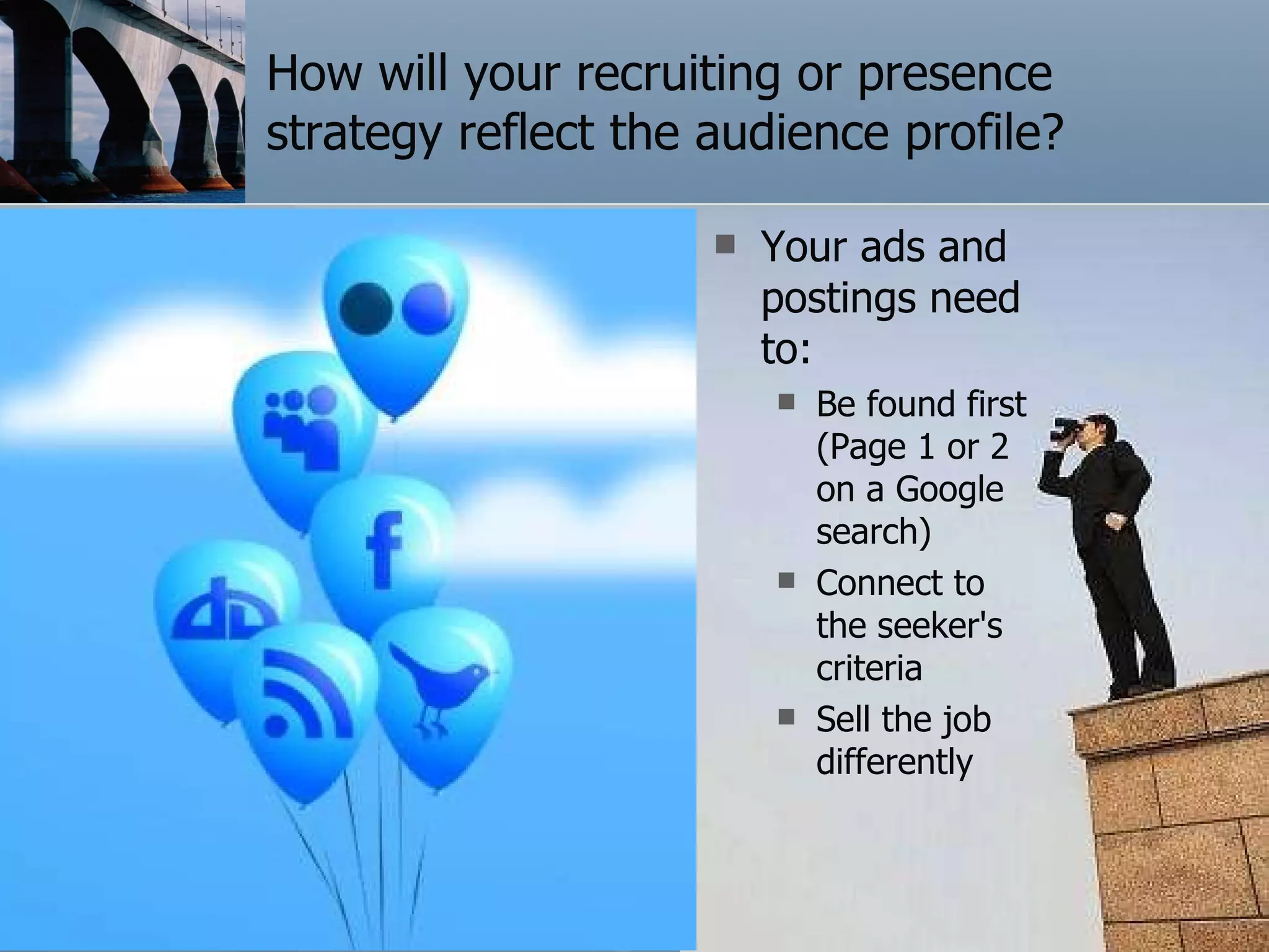 How will your recruiting or presence strategy reflect the audience profile? Your ads and postings need to: Be found first (Page 1 or 2 on a Google search) Connect to the seeker's criteria Sell the job differently 