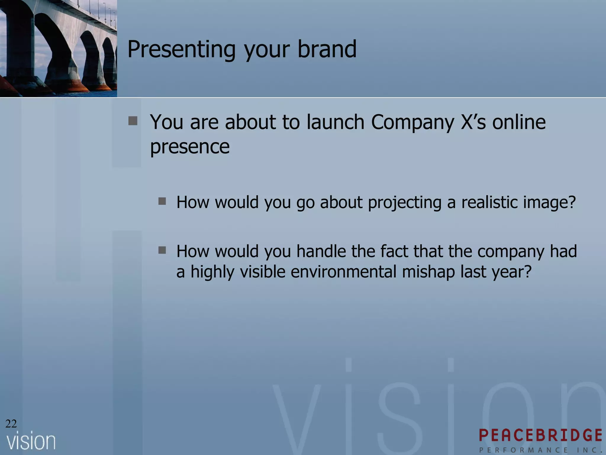 Presenting your brand You are about to launch Company X’s online presence How would you go about projecting a realistic image? How would you handle the fact that the company had a highly visible environmental mishap last year? 