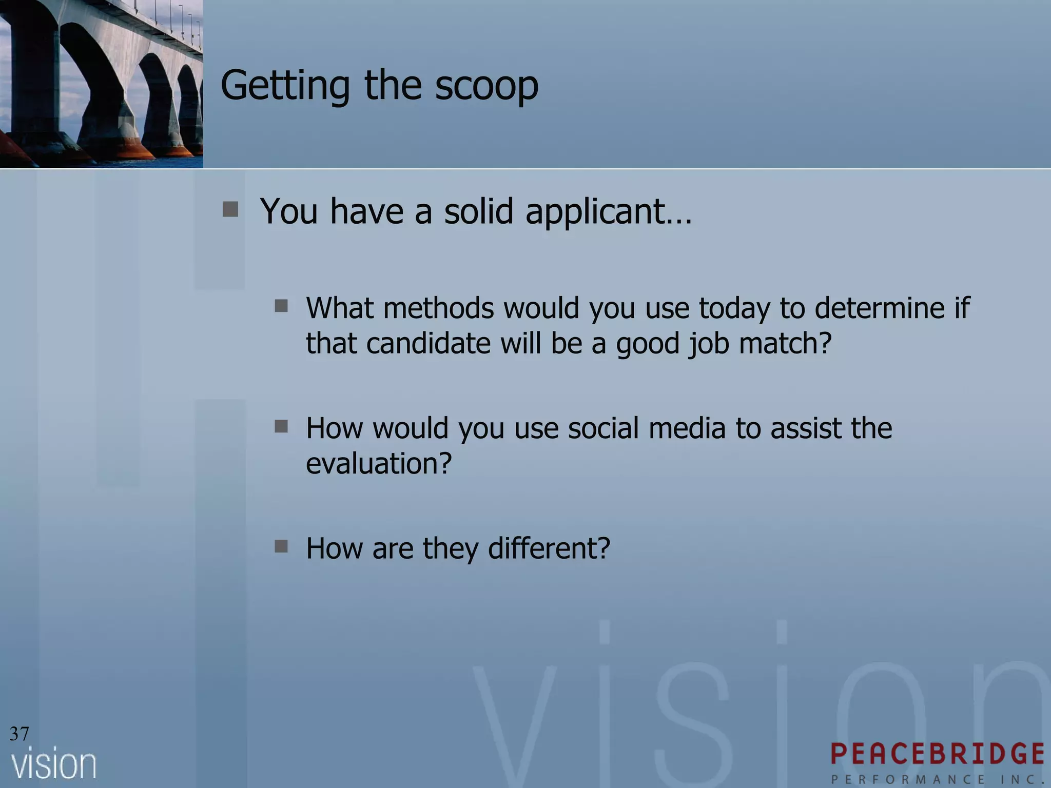 Getting the scoop You have a solid applicant… What methods would you use today to determine if that candidate will be a good job match? How would you use social media to assist the evaluation? How are they different? 