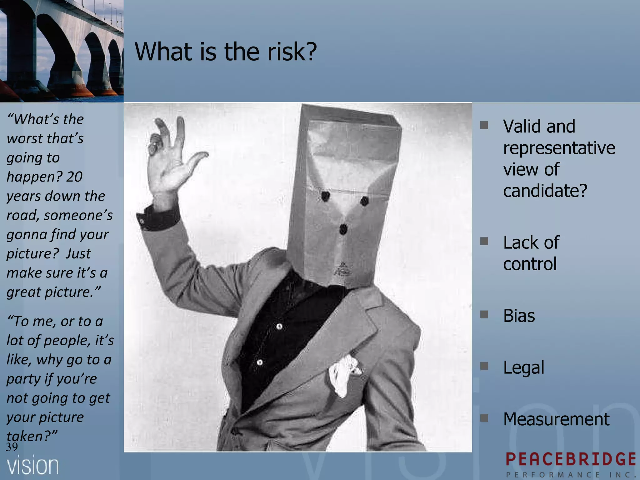 What is the risk? Valid and representative view of candidate? Lack of control Bias Legal Measurement “ What’s the worst that’s going to happen? 20 years down the road, someone’s gonna find your picture?  Just make sure it’s a great picture.” “ To me, or to a lot of people, it’s like, why go to a party if you’re not going to get your picture taken?” 