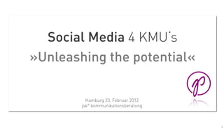 Social Media 4 KMU‘s
»Unleashing the potential«

          Hamburg 23. Februar 2012
        jsk° kommunikationsberatung



                                      1
 